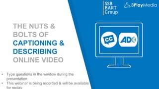 THE NUTS &
BOLTS OF
CAPTIONING &
DESCRIBING
ONLINE VIDEO
• Type questions in the window during the
presentation
• This webinar is being recorded & will be available
for replay
 