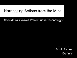 Harnessing Actions from the Mind Should Brain Waves Power Future Technology? Erin Jo Richey @erinjo 