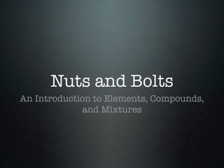 Nuts and Bolts
An Introduction to Elements, Compounds,
             and Mixtures
 