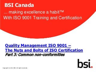 BSI Canada
 ... making excellence a habit™
 With ISO 9001 Training and Certification




    Quality Management ISO 9001 –
    The Nuts and Bolts of ISO Certification
    P art 3: Com m on non-conform ities
                                              1


Copyright © 2012 BSI. All rights reserved.
 