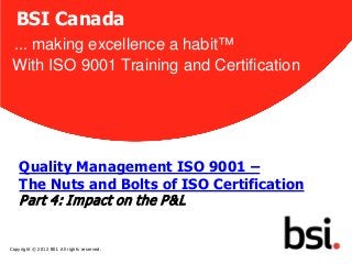 BSI Canada
 ... making excellence a habit™
 With ISO 9001 Training and Certification




    Quality Management ISO 9001 –
    The Nuts and Bolts of ISO Certification
    P art 4: I m pact on the P & L
                                              1


Copyright © 2012 BSI. All rights reserved.
 