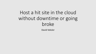 Host a hit site in the cloud
without downtime or going
broke
David Veksler
 