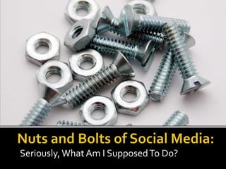 Nuts and Bolts of Social Media: Seriously, What Am I Supposed To Do? 