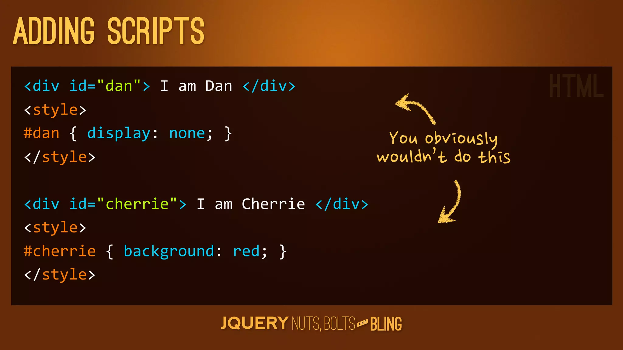 adding scripts
div	
  id=dan	
  I	
  am	
  Dan	
  /div                                              HTML
style
#dan	
  {	
  display:	
  none;	
  }
                                                           Youobviously
/style                                                  wouldn’tdothis
div	
  id=cherrie	
  I	
  am	
  Cherrie	
  /div
style
#cherrie	
  {	
  background:	
  red;	
  }
/style

                                                      D
                                                   AN
 