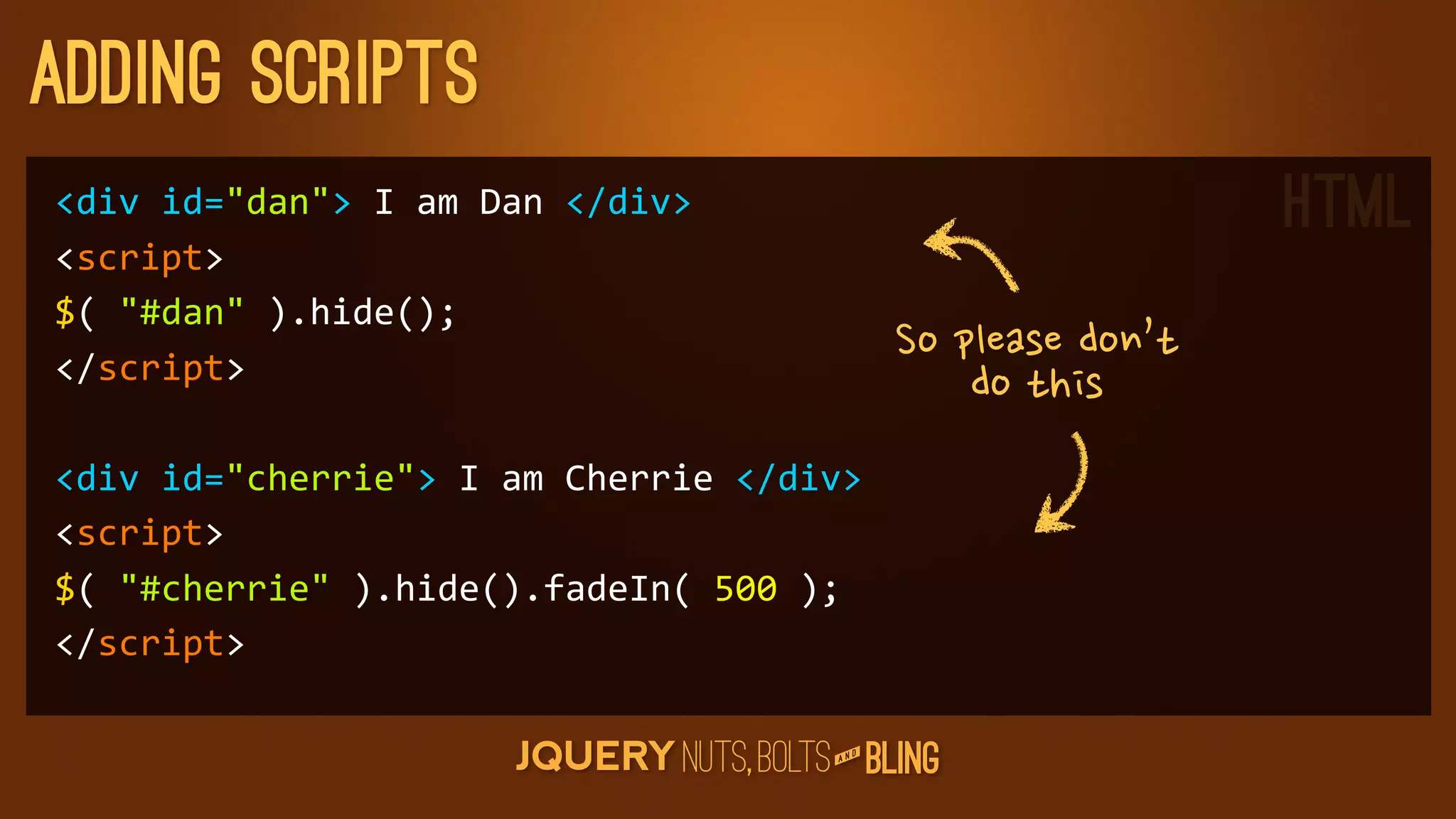 adding scripts
div	
  id=dan	
  I	
  am	
  Dan	
  /div                                             HTML
script
$(	
  #dan	
  ).hide();
/script
                                                          Sopleasedon’t
                                                                     dothis
div	
  id=cherrie	
  I	
  am	
  Cherrie	
  /div
script
$(	
  #cherrie	
  ).hide().fadeIn(	
  500	
  );
/script

                                                      D
                                                   AN
 