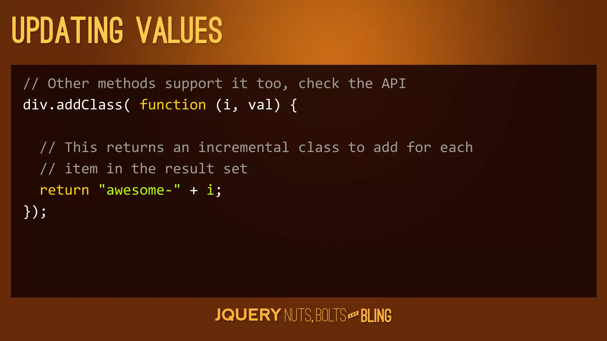 updating values
//	
  Other	
  methods	
  support	
  it	
  too,	
  check	
  the	
  API
div.addClass(	
  function	
  (i,	
  val)	
  {

	
  	
  //	
  This	
  returns	
  an	
  incremental	
  class	
  to	
  add	
  for	
  each
	
  	
  //	
  item	
  in	
  the	
  result	
  set
	
  	
  return	
  awesome-­‐	
  +	
  i;
});




                                                                  D
                                                               AN
 