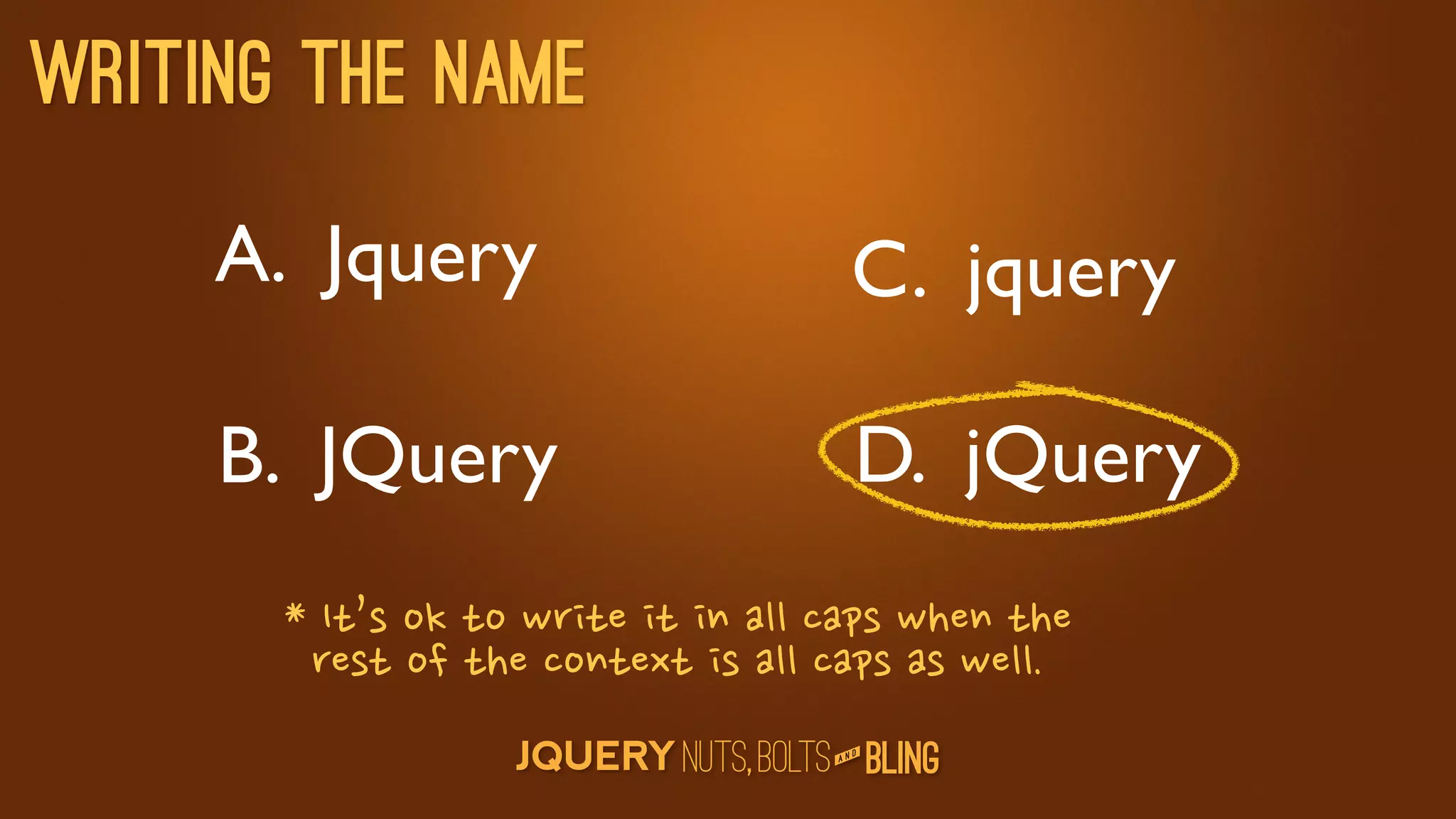 Writing the name

     A. Jquery                                                                             C. jquery

     B. JQuery                                                                              D. jQuery
       *It’soktowriteitinallcapswhenthe
           restofthecontextisallcapsaswell.
                                                                                            D
                                                                                         AN
 