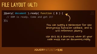 File layout (Alt)
jQuery(	
  document	
  ).ready(	
  function	
  (	
  $	
  )	
  {                                                                    JS
	
  	
  //	
  DOM	
  is	
  ready.	
  Come	
  and	
  get	
  it!
});
                                             Youcansupplyaparameterforthe
                                             anonymousfunctioncallback,andit
                                                          willreferencejQuery.
                                            Usethisasashortcutwhenallyour
                                             codemustrunondocument.ready.

                                                                  D
                                                               AN
 