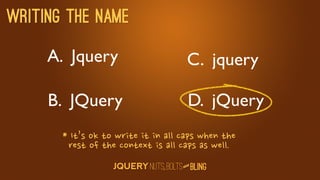 Writing the name

     A. Jquery                                                                             C. jquery

     B. JQuery                                                                              D. jQuery
       *It’soktowriteitinallcapswhenthe
           restofthecontextisallcapsaswell.
                                                                                            D
                                                                                         AN
 