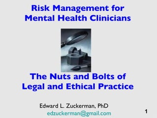 Risk Management for Mental Health Clinicians - The Nuts and Bolts of Legal and Ethical Practice Edward L. Zuckerman, PhD  [email_address] 1 