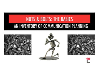 NUTS & BOLTS: THE BASICS
AN INVENTORY OF COMMUNICATION PLANNING
 