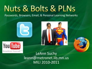 Nuts & Bolts & PLNs Passwords, Browsers, Email, & Personal Learning Networks LeAnn Suchy leann@metronet.lib.mn.us MILI 2010-2011 