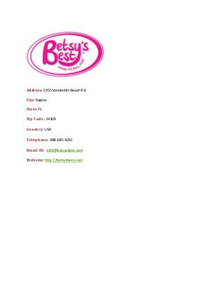 Address: 2355 Vanderbilt Beach Rd
City: Naples
State: FL
Zip Code: 34109
Country: USA
Telephone: 888-685-8292
Email ID: info@BetsysBest.com
Website: http://betsysbest.com