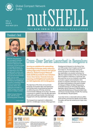 nutShellVol. 6
Issue II
AUG-NOV 2014
T h e G C N I n d i a T r i - ann u a l N e w s l e tt e r
The objectives of the Series are to promote
exchange of innovative ideas and experiences
and thereby build a broad-based perspective
on addressing some of the key social and
environmental challenges of our times. The Series
is proposed as a platform that will offer alternative
public policy pathways besides intensifying our
engagements with key stakeholders regionally.
The inaugural was organised in collaboration
with Prin. L.N.Welingkar Institute of Management
Development & Research on the theme‘How
can CSR transform lives? Insights and Practices
from India Inc’. The discussions during the
session focused on innovative ways in which
key stakeholders can provide momentum for
effective implementation of the new CSR policies.
Role of academic institutions, in particular, was
discussed that can act as a bulwark in providing
curriculum support and sensitisation of its
faculty on corporate citizenship issues. Some of
the experts participating in the panel included
P.S. Narayan of Wipro Ltd, Babu Rangaswamy
of Hewlett Packard, Dr. Anil Subba Rao Paila of
Welingkar, Manoj Chakravarti of IIM Bangalore,
Lopamudra Bhattacharya of Deutsche Bank India
and Pooran Chandra Pandey of GCNI. The meeting
was attended by 140 participants.
‘Cross Over Series’, a nationwide advocacy effort
of the GCNI to promote the debate around UNGC
Principles, will soon be hosted across major cities
in India.
Cross-Over Series Launched in Bengaluru
President’s Desk
With the rising demand
for convergence between
societal aspirations and
economic objectives from
businesses, we find ourselves
increasingly being part of
an order where businesses
are expected to shun their
outright profit motives and
be guided by the objectives
of social and environmental
good. Such an order
highlights the importance of
developing and building an
ecosystem embedded within
ethical and responsible
corporate culture, thus
making the principles of
Global Compact even more
relevant in today’s context.
Global Compact Network
India, with the moral
convening power of the UN
Serving as a platform for networking,
knowledge exchange, policy advocacy,
cutting edge action research and ‘glocal’
alliances, Global Compact Network
India (GCNI) launched its new initiative-
‘Cross-Over Series: Towards Inclusive
Learning and Enlightened Leadership’
on 16th September 2014 in Bengaluru.
in the News in focus Meetings
BusinessCaseforAnti-corruption:
Call for Collective Action | 6
GCNI frames Public Policy
Curriculum, Lucknow University
to teach UNGC principles | 7
GCNI launches Asia Cooperation
Project during the Asia/Oceania Local
Network Regional Meeting in Dhaka
on December 10, 2014 | 7
Interview with
Alexandra Wrage,
President, Trace
International | 8
Monthly Meetings | 13
Inthisissue
Contd. on page 2...
 