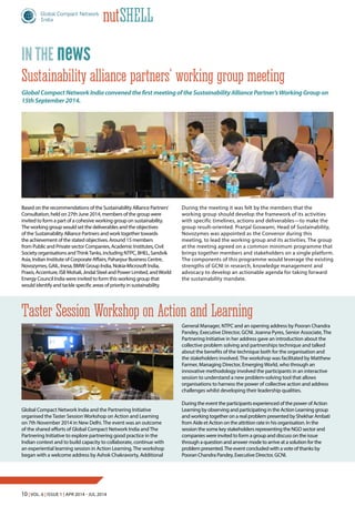 10 | Vol. 6 | Issue 1 | Apr 2014 - Jul 2014
nutShell
Based on the recommendations of the Sustainability Alliance Partners’
Consultation, held on 27th June 2014, members of the group were
invited to form a part of a cohesive working group on sustainability.
The working group would set the deliverables and the objectives
of the Sustainability Alliance Partners and work together towards
the achievement of the stated objectives. Around 15 members
from Public and Private sector Companies, Academic Institutes, Civil
Society organisations andThinkTanks, including NTPC, BHEL, Sandvik
Asia, Indian Institute of Corporate Affairs, Paharpur Business Centre,
Novozymes, GAIL, Inesa, BMW Group India, Nokia-Microsoft India,
Praxis, Accenture, ISB Mohali, Jindal Steel and Power Limited, andWorld
Energy Council India were invited to form this working group that
would identify and tackle specific areas of priority in sustainability.
GlobalCompactNetworkIndiaconvenedthefirstmeetingoftheSustainabilityAlliancePartner’sWorkingGroupon
15thSeptember2014.
Sustainability alliance partners’ working group meeting
During the meeting it was felt by the members that the
working group should develop the framework of its activities
with specific timelines, actions and deliverables—to make the
group result-oriented. Pranjal Goswami, Head of Sustainability,
Novozymes was appointed as the Convenor during this
meeting, to lead the working group and its activities. The group
at the meeting agreed on a common minimum programme that
brings together members and stakeholders on a single platform.
The components of this programme would leverage the existing
strengths of GCNI in research, knowledge management and
advocacy to develop an actionable agenda for taking forward
the sustainability mandate.
newsin the
Taster Session Workshop on Action and Learning
Global Compact Network India and the Partnering Initiative
organised the Taster Session Workshop on Action and Learning
on 7th November 2014 in New Delhi. The event was an outcome
of the shared efforts of Global Compact Network India and The
Partnering Initiative to explore partnering good practice in the
Indian context and to build capacity to collaborate, continue with
an experiential learning session in Action Learning. The workshop
began with a welcome address by Ashok Chakravorty, Additional
General Manager, NTPC and an opening address by Pooran Chandra
Pandey, Executive Director, GCNI. Joanna Pyres, Senior Associate, The
Partnering Initiative in her address gave an introduction about the
collective problem solving and partnerships technique and talked
about the benefits of the technique both for the organisation and
the stakeholders involved. The workshop was facilitated by Matthew
Farmer, Managing Director, Emerging World, who through an
innovative methodology involved the participants in an interactive
session to understand a new problem-solving tool that allows
organisations to harness the power of collective action and address
challenges whilst developing their leadership qualities.
During the event the participants experienced of the power of Action
Learning by observing and participating in the Action Learning group
and working together on a real problem presented by Shekhar Ambati
from Aide et Action on the attrition rate in his organisation. In the
session the some key stakeholders representing the NGO sector and
companies were invited to form a group and discuss on the issue
through a question and answer mode to arrive at a solution for the
problem presented.The event concluded with a vote of thanks by
Pooran Chandra Pandey, Executive Director, GCNI.
 