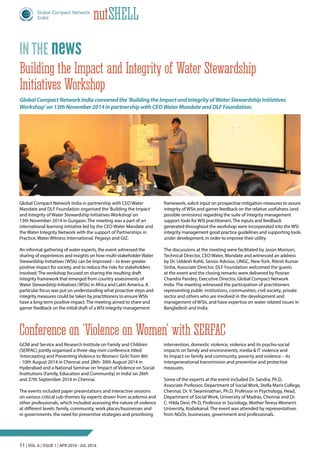 11 | Vol. 6 | Issue 1 | Apr 2014 - Jul 2014
nutShell
Global Compact Network India in partnership with CEO Water
Mandate and DLF Foundation organised the‘Building the Impact
and Integrity of Water Stewardship Initiatives Workshop’on
13th November 2014 in Gurgaon. The meeting was a part of an
international learning initiative led by the CEO Water Mandate and
the Water Integrity Network with the support of Partnerships in
Practice, Water Witness International, Pegasys and GIZ.
An informal gathering of water experts, the event witnessed the
sharing of experiences and insights on how multi-stakeholder Water
Stewardship Initiatives (WSIs) can be improved – to lever greater
positive impact for society, and to reduce the risks for stakeholders
involved. The workshop focused on sharing the resulting draft
integrity framework that emerged from country assessments of
Water Stewardship Initiatives (WSIs) in Africa and Latin America. A
particular focus was put on understanding what proactive steps and
integrity measures could be taken by practitioners to ensure WSIs
have a long-term positive impact. The meeting aimed to share and
garner feedback on the initial draft of a WSI integrity management
GCNI and Service and Research Institute on Family and Children
(SERFAC) jointly organised a three-day mini conference titled
‘Intercepting and Preventing Violence to Women/ Girls’from 8th
- 10th August 2014 in Chennai and 28th- 30th August 2014 in
Hyderabad and a National Seminar on‘Impact of Violence on Social
Institutions (Family, Education and Community) in India’on 26th
and 27th September 2014 in Chennai.
The events included paper presentations and interactive sessions
on various critical sub-themes by experts drawn from academia and
other professionals, which included assessing the nature of violence
at different levels: family, community, work places/businesses and
in governments, the need for preventive strategies and prioritising
GlobalCompactNetworkIndiaconvenedthe‘BuildingtheImpactandIntegrityofWaterStewardshipInitiatives
Workshop’on13thNovember2014inpartnershipwithCEOWaterMandateandDLFFoundation.
Building the Impact and Integrity of Water Stewardship
Initiatives Workshop
Conference on ‘Violence on Women’ with SERFAC
framework, solicit input on prospective mitigation measures to assure
integrity of WSIs and garner feedback on the relative usefulness (and
possible omissions) regarding the suite of integrity management
support tools for WSI practitioners. The inputs and feedback
generated throughout the workshop were incorporated into the WSI
integrity management good practice guidelines and supporting tools
under development, in order to improve their utility.
The discussions at the meeting were facilitated by Jason Morison,
Technical Director, CEO Water, Mandate and witnessed an address
by Dr. Uddesh Kohli, Senior Advisor, UNGC, New York. Ritesh Kumar
Sinha, Associate Director, DLF Foundation welcomed the guests
at the event and the closing remarks were delivered by Pooran
Chandra Pandey, Executive Director, Global Compact Network
India. The meeting witnessed the participation of practitioners
representing public institutions, communities, civil society, private
sector and others who are involved in the development and
management of WSIs, and have expertise on water related issues in
Bangladesh and India.
newsin the
intervention, domestic violence, violence and its psycho-social
impacts on family and environments, media & IT violence and
its Impact on family and community, poverty and violence – its
intergenerational transmission and preventive and protective
measures.
Some of the experts at the event included Dr. Sandra, Ph.D,
Associate Professor, Department of Social Work, Stella Maris College,
Chennai; Dr. V. Swaminathan, Ph.D, Professor in Psychology, Head,
Department of Social Work, University of Madras, Chennai and Dr.
C. Hilda Devi, Ph.D, Professor in Sociology, Mother Teresa Women’s
University, Kodaikanal. The event was attended by representatives
from NGOs, businesses, government and professionals.
 