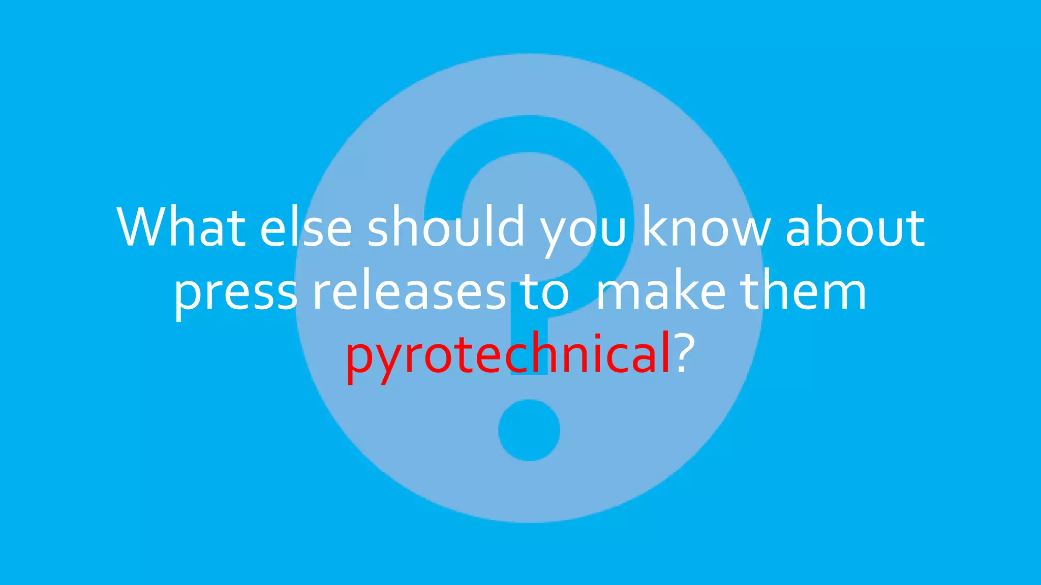 What else should you know about
press releases to make them
pyrotechnical?
 