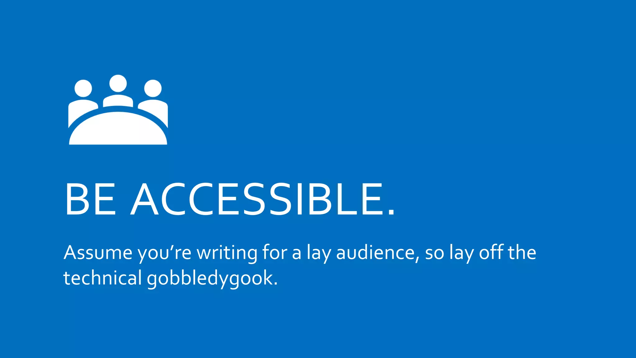 BE ACCESSIBLE.
Assume you’re writing for a lay audience, so lay off the
technical gobbledygook.
 