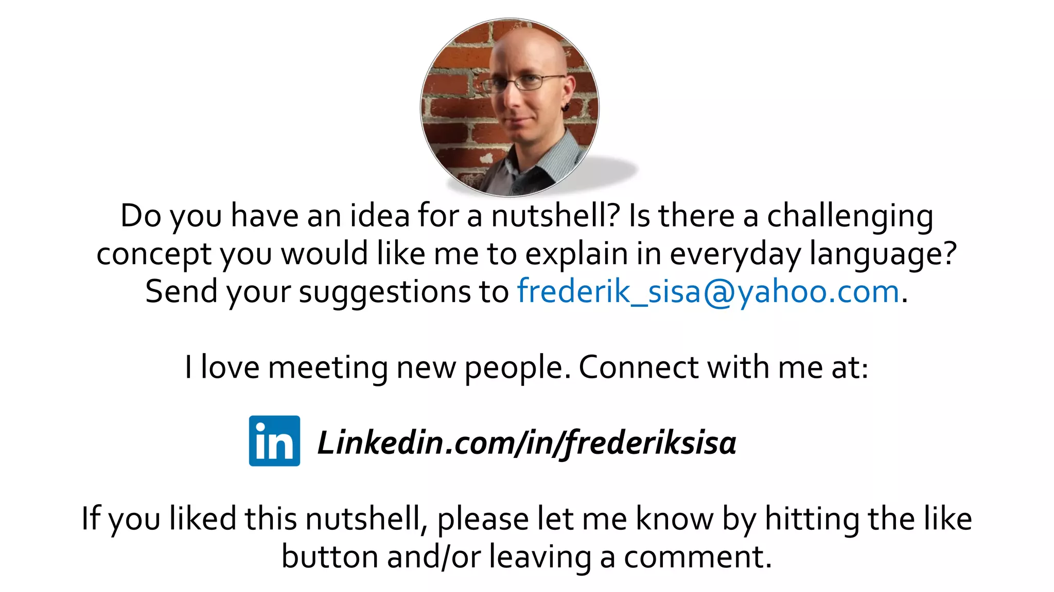 Do you have an idea for a nutshell? Is there a challenging
concept you would like me to explain in everyday language?
Send your suggestions to frederik_sisa@yahoo.com.
I love meeting new people. Connect with me at:
Linkedin.com/in/frederiksisa
If you liked this nutshell, please let me know by hitting the like
button and/or leaving a comment.
 