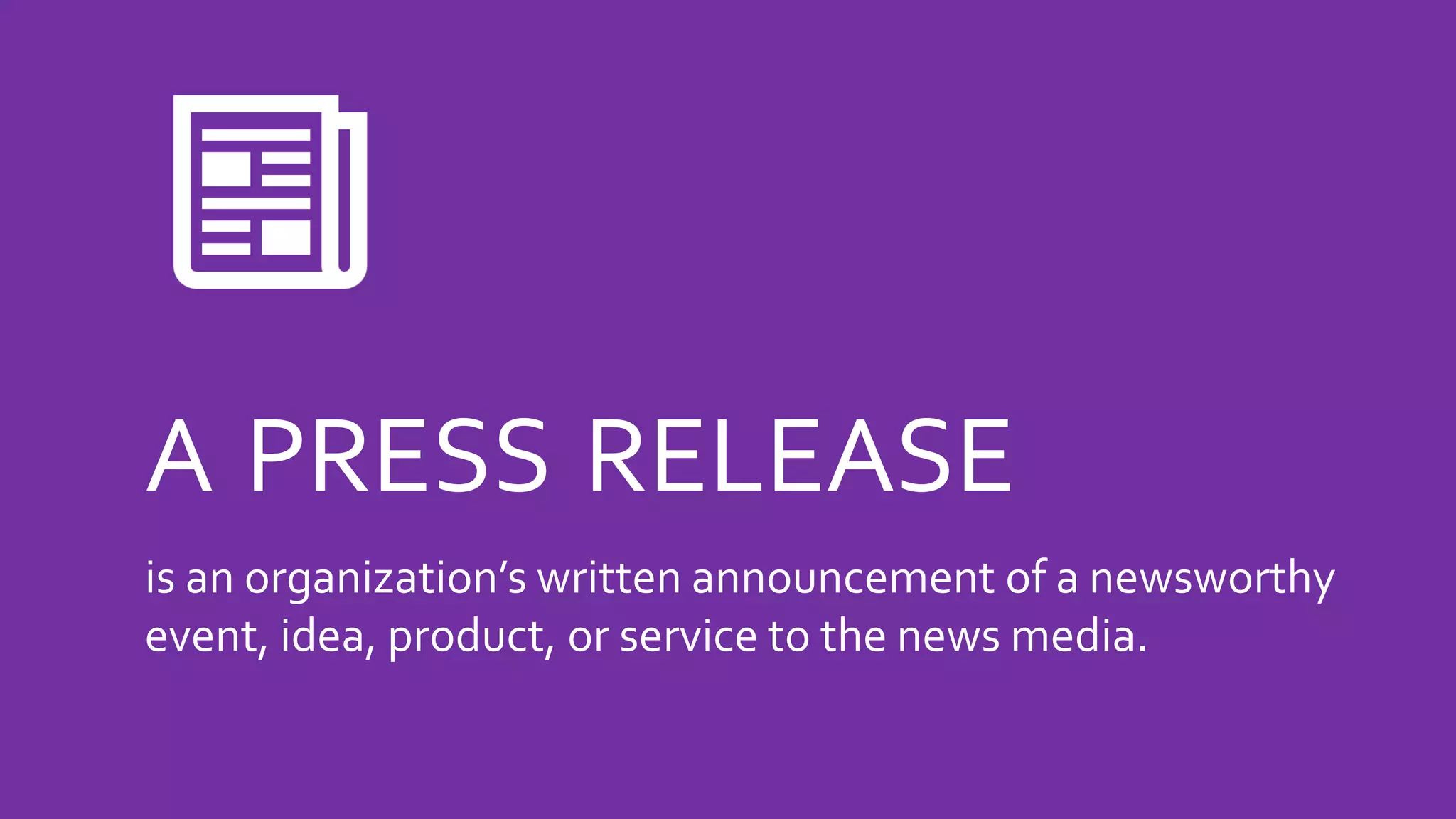 A PRESS RELEASE
is an organization’s written announcement of a newsworthy
event, idea, product, or service to the news media.
 