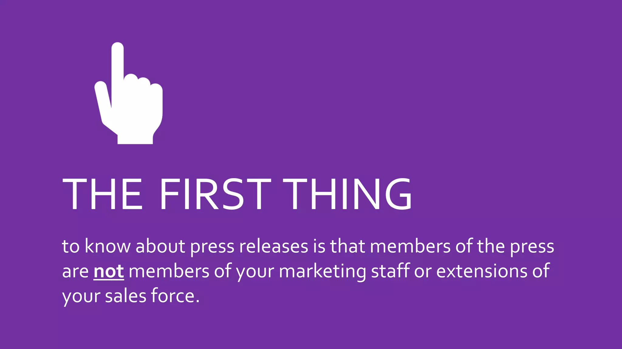 THE FIRST THING
to know about press releases is that members of the press
are not members of your marketing staff or extensions of
your sales force.
 