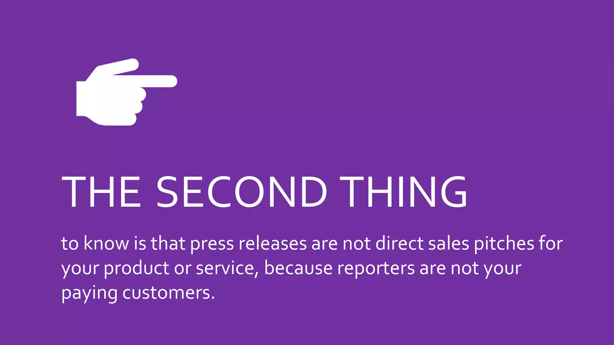 THE SECOND THING
to know is that press releases are not direct sales pitches for
your product or service, because reporters are not your
paying customers.
 