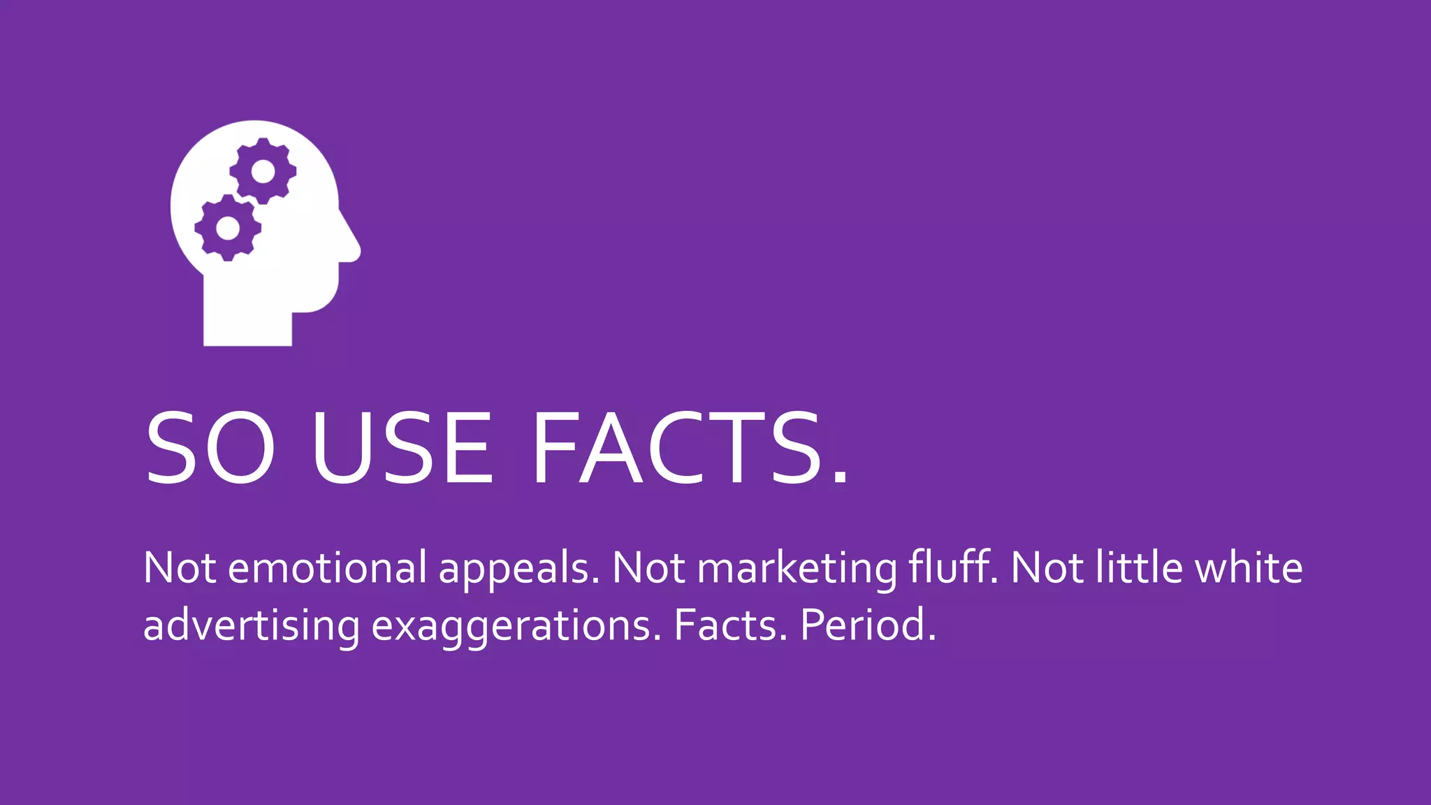 SO USE FACTS.
Not emotional appeals. Not marketing fluff. Not little white
advertising exaggerations. Facts. Period.
 