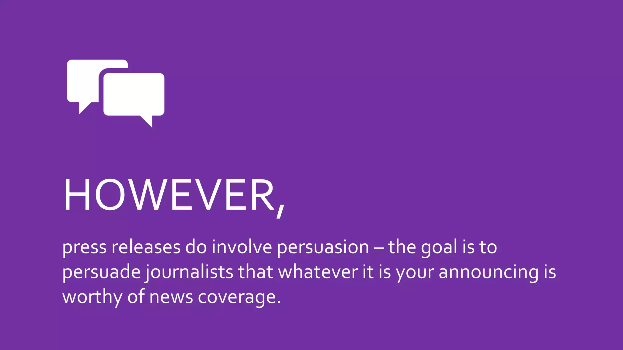 HOWEVER,
press releases do involve persuasion – the goal is to
persuade journalists that whatever it is your announcing is
worthy of news coverage.
 