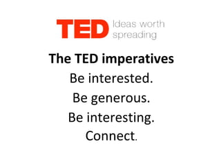 The TED imperatives
Be interested.
Be generous.
Be interesting.
Connect.