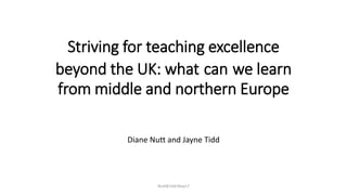 Striving for teaching excellence
beyond the UK: what can we learn
from middle and northern Europe
Diane Nutt and Jayne Tidd
Nutt&Tidd May17
 