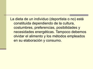 La dieta de un individuo (deportista o no) está
  constituida dependiendo de la cultura,
  costumbres, preferencias, posibilidades y
  necesidades energéticas. Tampoco debemos
  olvidar el alimento y los métodos empleados
  en su elaboración y consumo.
 