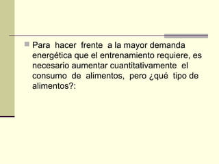  Para hacer frente a la mayor demanda
 energética que el entrenamiento requiere, es
 necesario aumentar cuantitativamente el
 consumo de alimentos, pero ¿qué tipo de
 alimentos?:
 