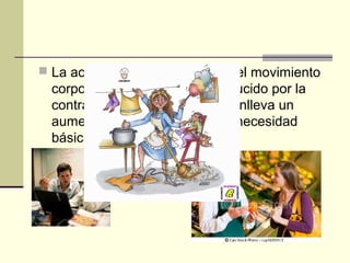  La actividad física consiste en el movimiento
  corporal de cualquier tipo producido por la
  contracción muscular y que conlleva un
  aumento de gasto energético, necesidad
  básica del ser humano para:
 