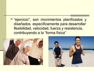  “ejercicio”, son movimientos planificados y
  diseñados específicamente para desarrollar
  flexibilidad, velocidad, fuerza y resistencia,
  contribuyendo a la “forma física”
 