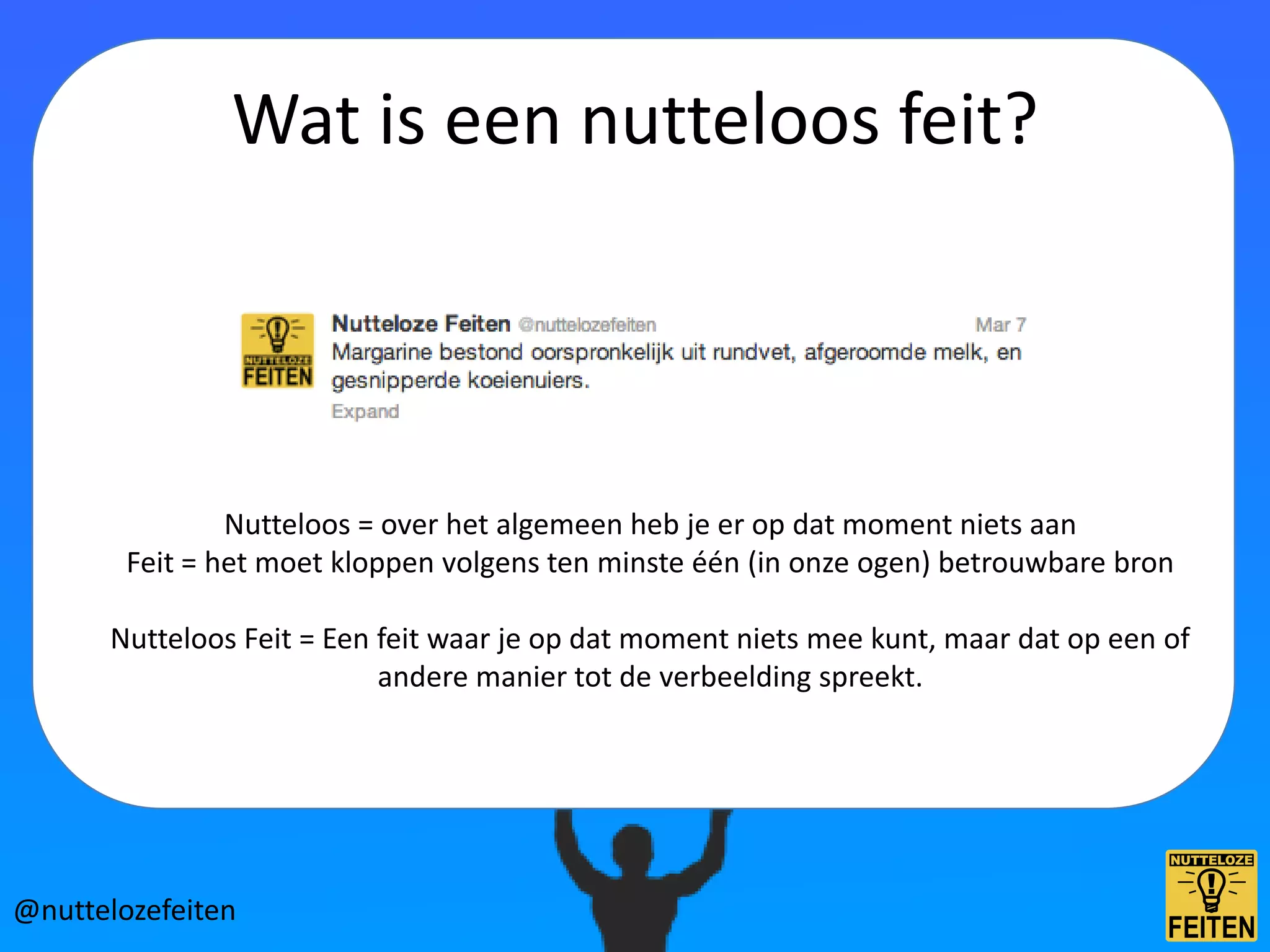 Wat is een nutteloos feit?




                Nutteloos = over het algemeen heb je er op dat moment niets aan
        Feit = het moet kloppen volgens ten minste één (in onze ogen) betrouwbare bron

      Nutteloos Feit = Een feit waar je op dat moment niets mee kunt, maar dat op een of
                           andere manier tot de verbeelding spreekt.




@nuttelozefeiten
 