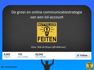 De groei en online communicatiestrategie
                     van een lol-account




                     Door: Rob de Bruyn (@robbruyn)




@nuttelozefeiten
 