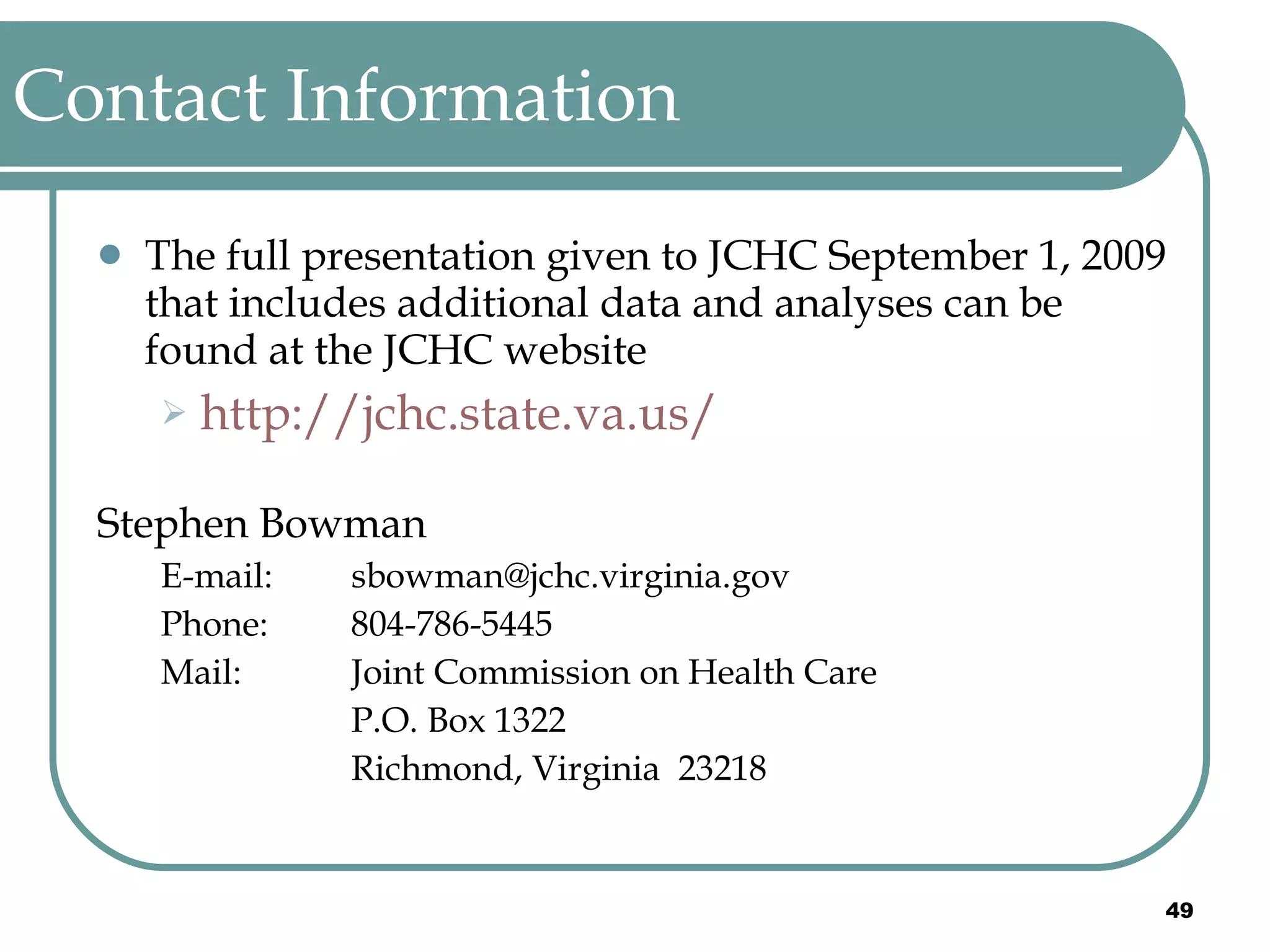Contact Information  The full presentation given to JCHC September 1, 2009 that includes additional data and analyses can be found at the JCHC website http://jchc.state.va.us/ Stephen Bowman E-mail: [email_address] Phone: 804-786-5445  Mail:  Joint Commission on Health Care P.O. Box 1322  Richmond, Virginia  23218  