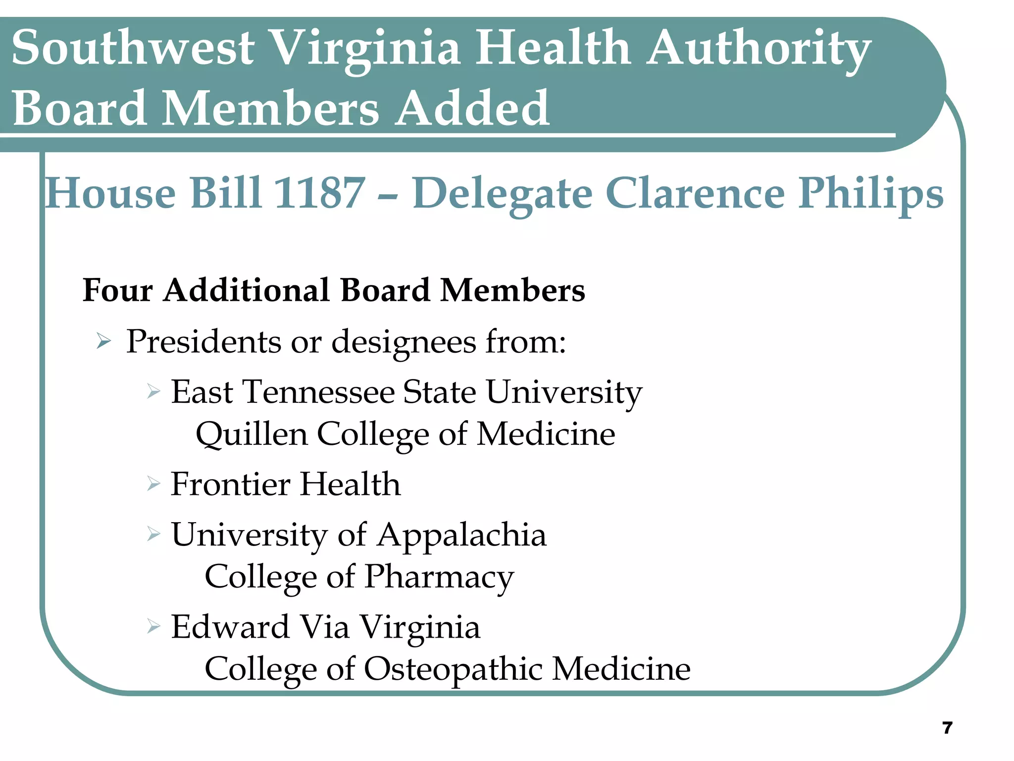 Southwest Virginia Health Authority   Board Members Added House Bill 1187 – Delegate Clarence Philips   Four Additional Board Members   Presidents or designees from: East Tennessee State University   Quillen College of Medicine Frontier Health University of Appalachia    College of Pharmacy Edward Via Virginia    College of Osteopathic Medicine 