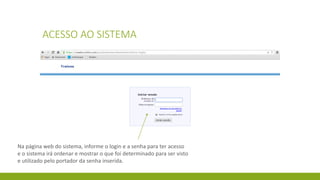 ACESSO AO SISTEMA
Na página web do sistema, informe o login e a senha para ter acesso
e o sistema irá ordenar e mostrar o que foi determinado para ser visto
e utilizado pelo portador da senha inserida.
 