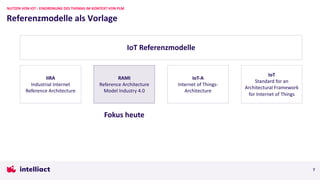 7
NUTZEN VON IOT - EINORDNUNG DES THEMAS IM KONTEXT VON PLM
IIRA
Industrial Internet
Reference Architecture
RAMI
Reference Architecture
Model Industry 4.0
IoT-A
Internet of Things-
Architecture
IoT
Standard for an
Architectural Framework
for Internet of Things
Referenzmodelle als Vorlage
IoT Referenzmodelle
Fokus heute
 