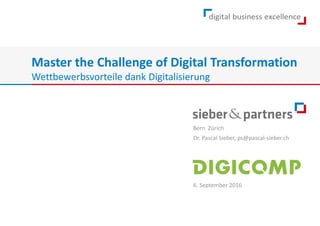 Bern Zürich
Master the Challenge of Digital Transformation
Wettbewerbsvorteile dank Digitalisierung
6. September 2016
Dr. Pascal Sieber, ps@pascal-sieber.ch
 