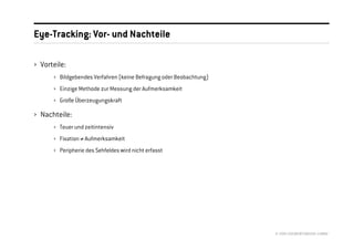 Eye-Tracking: Vor- und Nachteile

› Vorteile:
      › Bildgebendes Verfahren (keine Befragung oder Beobachtung)
      › Einzige Methode zur Messung der Aufmerksamkeit
      › Große Überzeugungskraft

› Nachteile:
      › Teuer und zeitintensiv
      › Fixation ≠ Aufmerksamkeit
      › Peripherie des Sehfeldes wird nicht erfasst




                                                                    © 2008 //SEIBERT/MEDIA GMBH
 