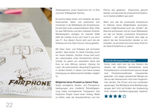 22
Arbeitsspeicher, einem Quad-Core mit 1.2 GHz
und einer 8-Megapixel- Kamera.
Es kommt etwas dicker und schwerer als seine
Konkurrenten daher und positioniert sich
momentan in der Mittelklasse der Smartphones.
Es wird über einen auswechselbaren Akku, Platz
für zwei SIM-Karten und dem rootbaren Android-
Betriebssystem verfügen. An oberster Stelle
steht der Leitsatz „If you can‘t open it, you don‘t
own it“. Aus diesem Grund wird auch bei der
Software auf eine Open Source Lösung gesetzt.
Mit Open Hard- und Software soll vermieden
werden, dass Nutzer ihr Gerät frühzeitig durch
ein neues ersetzen. Darüber hinaus wird auch
der Lebenszyklus eines Smartphones berück-
sichtigt. So gehen pro verkauftem Gerät drei
Euro an eine Stiftung namens „Closing the
Loop“, die unter anderem Recycling-Programme
in Ländern fördert, in denen noch keine sichere
Entsorgung von elektronischen Geräten möglich
ist.
Möglichst faires Produkt zu fairem Preis
Sozial verträgliche Arbeits- und Produktions-
bedingungen, eine „friedliche“ Rohstoffgewin-
nung sowie durchgehende Transparenz: Das
Fairphone Projekt macht einen Anfang. Bleibt
zu hoffen, dass die Verantwortlichen und ihre
Partner den gesetzten Ansprüchen gerecht
werden und das erste fair produzierte Smartpho-
ne im Herbst erhältlich sein wird!
Wenn sich das fair produzierte Smartphone
im Rahmen seiner Möglichkeiten durchsetzt,
werden möglicherweise auch die „Großen“ der
Branche aufmerksam und ein neuer Wettbewerb
um das am fairsten produzierte Smartphone
entfacht – wer weiß? Zunächst aber liegt es
jedoch bei den Konsumenten darüber zu ent-
scheiden, ob sie bereit sind einen fairen Preis für
ein faires Smartphone zu zahlen.
Technik-Akzeptanz-Prognose
Immer mehr setzt sich bei den Nutzern der
Aspekt der ethischen Vertretbarkeit eines
Produktes durch. Und das ist auch gut so! Längst
sind Produktionsmethoden transparenter
geworden und zeigen gravierende Mängel auf,
die von den Verbrauchern nicht mehr hingenom-
men werden. Die Firmen sind zum Umdenken
gezwungen. Der Wohlstand einer Bevölkerungs-
gruppe darf nicht auf Kosten der Ausbeutung
einer anderen Bevölkerungsgruppe basieren.
 