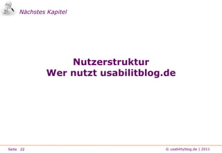 Nutzungsintensität & ThemenspektrumManagement SummaryÜber 90% der Nutzer besuchen das Blog mindestens einmal pro Woche, sehr viele auch deutlich häufiger.Mit Hilfe des RSS-Feeds und des E-Mail-Abos informierten sich im ersten Quartal 2011 im Durschnitt 2000 Blog-Leser pro Tag über die Inhalte des Blogs. 1090 Personen folgen dem Twitter-Account des Blogs. Bei allen Informationskanälen ist ein stetiger Zuwachs zu verzeichnen.Bei den Seitenaufrufen und Besucherzahlen spiegelt sich ebenfalls ein stetiger Zuwachs wieder. Im ersten Quartal 2011 waren es im Mittel 259.000 PIs bzw. 64.000 Unique Visitors pro Monat.Die fünf beliebtesten Themen des Blogs sind:Web Usability, Studien, Methoden & Verfahren, Usability von Online-       Shops und Trends.8