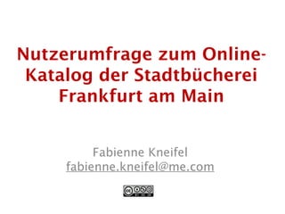 Nutzerumfrage zum Online-
 Katalog der Stadtbücherei
    Frankfurt am Main


          Fabienne Kneifel
     fabienne.kneifel@me.com
 