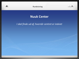 Nuuk Center
I skal finde ud af, hvornår centret er indviet
Rundvisning
 
