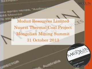 www.modunresources.com.au
Modun Resources Limited
Nuurst Thermal Coal Project
Mongolian Mining Summit
31 October 2013
1
 