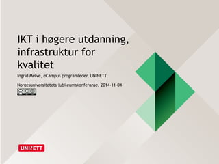 IKT i høgere utdanning, 
infrastruktur for 
kvalitet 
Ingrid Melve, eCampus programleder, UNINETT 
Norgesuniversitetets jubileumskonferanse, 2014-11-04 
 