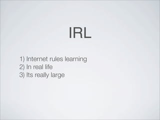 IRL
1) Internet rules learning
2) In real life
3) Its really large
 