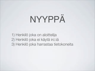 NYYPPÄ
1) Henkilö joka on aloittelija
2) Henkilö joka ei käytä irc:iä
3) Henkilö joka harrastaa tietokoneita
 